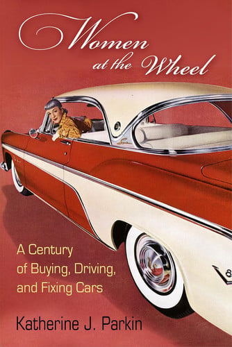 Women at the Wheel A Century of Buying, Driving, and Fixing Cars