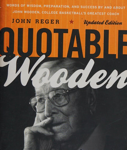 Quotable Wooden: words of wisdom, preparation, and success by and about John Wooden, college basketball's greatest coach