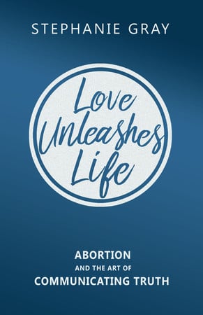 Love Unleashes Life Abortion and the Art of Communicating Truth with Grace