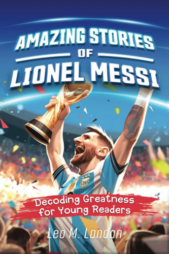 Amazing Stories of Lionel Messi The Inspiring Journey of a Humble Champion: a Biography of One of the World's Greatest Soccer Players