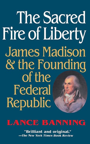 The sacred fire of liberty: James Madison and the founding of the federal republic