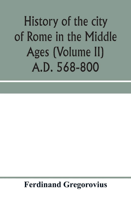 History of the city of Rome in the Middle Ages (Volume II) A.D. 568-800