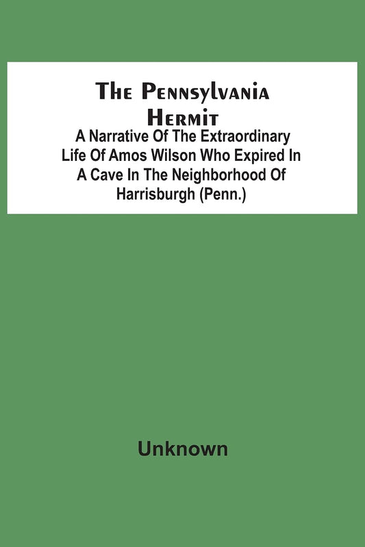 The Pennsylvania Hermit: A Narrative Of The Extraordinary Life Of Amos Wilson Who Expired In A Cave In The Neighborhood Of Harrisburgh (Penn.) After ... Of The Ignominious Death Of His Sister