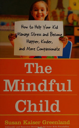 The mindful child: how to help your kid manage stress and become happier, kinder, and more compassionate
