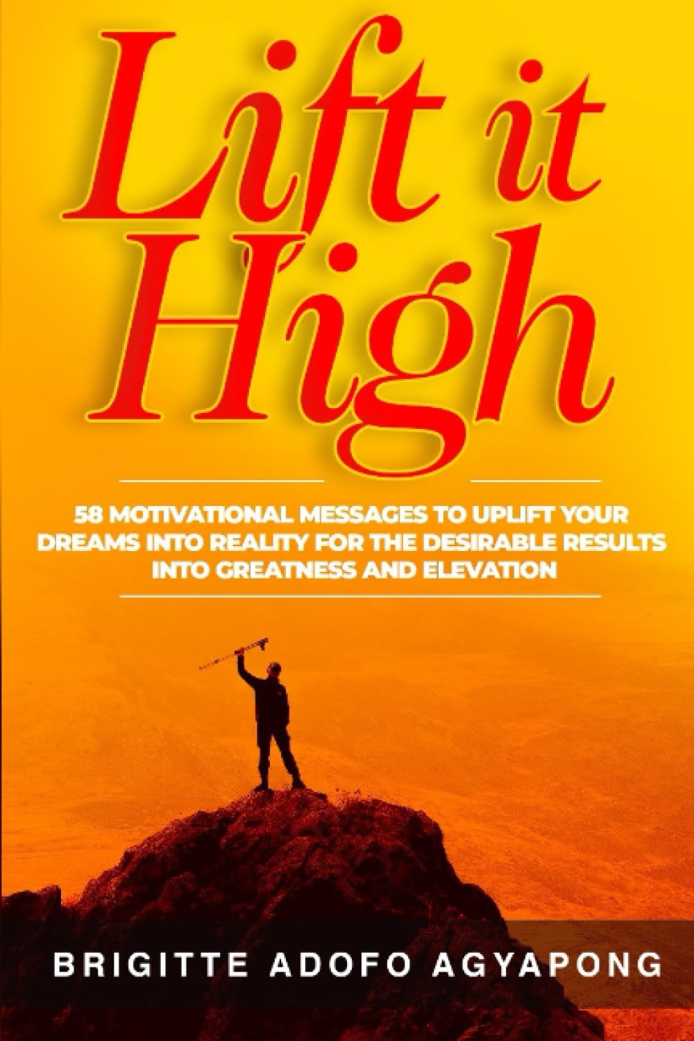 Lift it High: 58 Motivational Messages to Uplift Your Dreams into Reality For The Desirable Results Into Greatness and Elevation (Achieve your dreams Now)