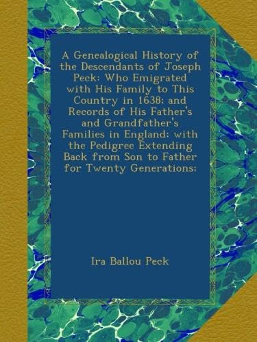 A Genealogical History of the Descendants of Joseph Peck: Who Emigrated with His Family to This Country in 1638; and Records of His Father's and ... from Son to Father for Twenty Generations; - 6241