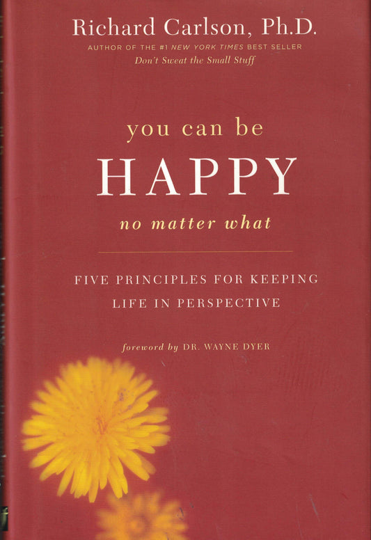 You Can Be Happy No Matter What : Five Principles for Keeping Life in Perspective by Richard Carlson, Ph.D. (2006) Hardcover