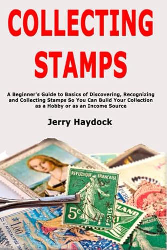 Collecting Stamps: A Beginner's Guide to Basics of Discovering, Recognizing and Collecting Stamps So You Can Build Your Collection as a Hobby or as an Income Source