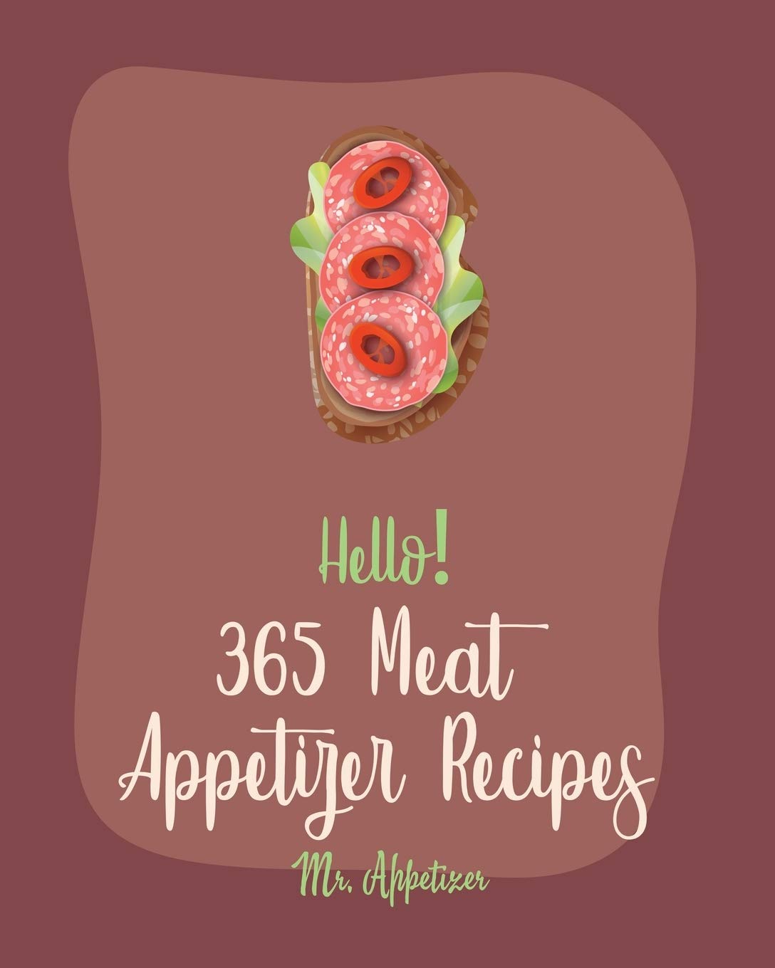 Hello! 365 Meat Appetizer Recipes: Best Meat Appetizer Cookbook Ever For Beginners [Meatball Cookbook, Ground Turkey Cookbook, Beef Jerky Recipe, Ground Beef Cookbook, Buffalo Chicken Recipe] [Book 1]