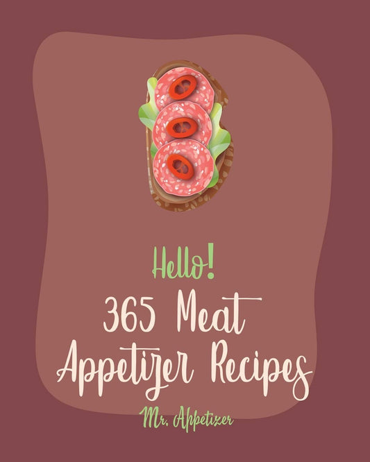 Hello! 365 Meat Appetizer Recipes: Best Meat Appetizer Cookbook Ever For Beginners [Meatball Cookbook, Ground Turkey Cookbook, Beef Jerky Recipe, Ground Beef Cookbook, Buffalo Chicken Recipe] [Book 1]