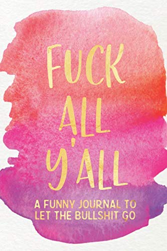 Fuck All Y'all: A Funny Journal To Let The Bullshit Go: / One Minute A Day Venting Notebook for Fed Up Women / Fill In Gratitude Journal Prompts for ... Word Gifts, Snarky Sarcasm, and Stress Relief - 4164
