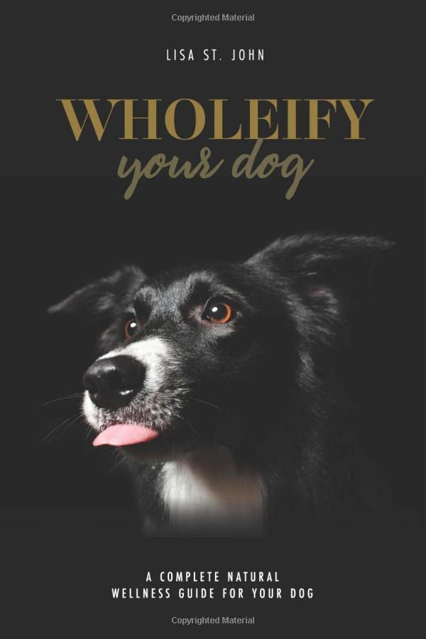 WHOLEify Your Dog: A Complete Natural Wellness Guide For Your Dog