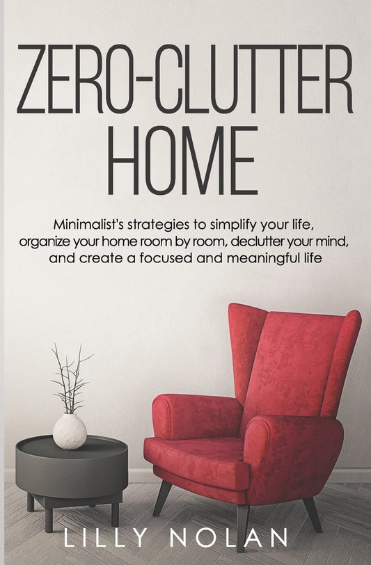 Zero-Clutter Home: Minimalist's Strategies to Simplify Your Life, Organize Your Home Room by Room, Declutter Your Mind, and Create a Focused and Meaningful Life (Live More with Less)