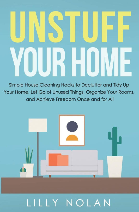 Unstuff Your Home: Simple House Cleaning Hacks to Declutter and Tidy Up Your Home, Let Go of Unused Things, Organize Your Rooms, and Achieve Freedom Once and for All (Live More with Less)