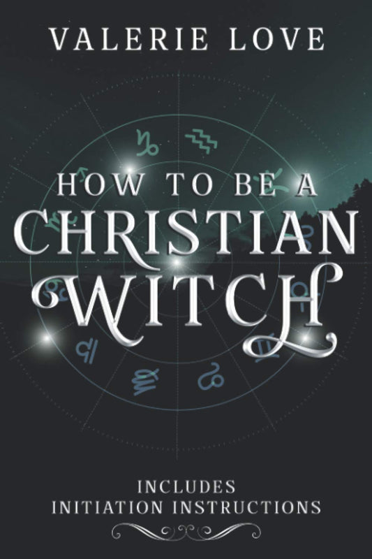 How to Be a Christian Witch: Includes Initiation Instructions (Christian Witch Starter Kit)