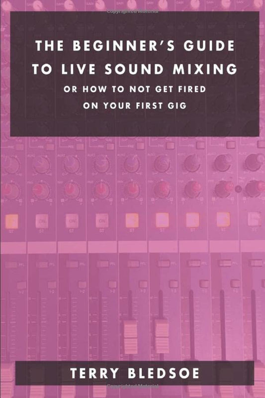 The Beginner's Guide To Live Sound Mixing: Or How Not To Get Fired On Your first Gig