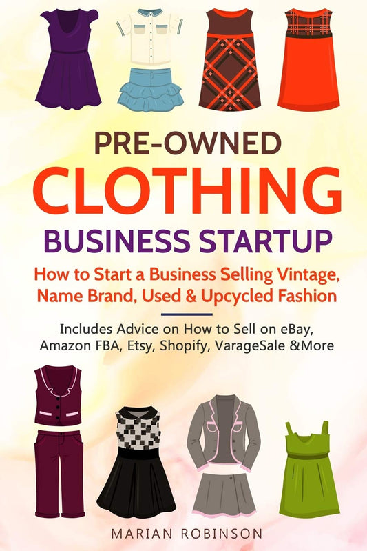 Pre-Owned Clothing Business Startup: How to Start a Business Selling Vintage, Name Brand, Used & Upcycled Fashion: Includes Advice on How to Sell on eBay, Amazon FBA, Etsy, Shopify, VarageSale & More