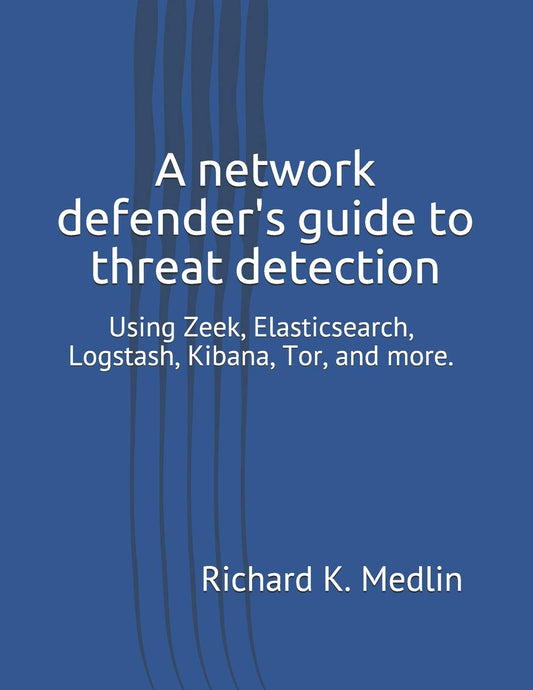 A network defender's guide to threat detection: Using Zeek, Elasticsearch, Logstash, Kibana, Tor, and more. (IWC Blue Team)