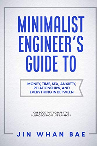 Minimalist Engineer's Guide to Money, Time, Sex, Anxiety, Relationships, and Everything in Between: One Book that Scrapes the Surface of Most Life's Aspects