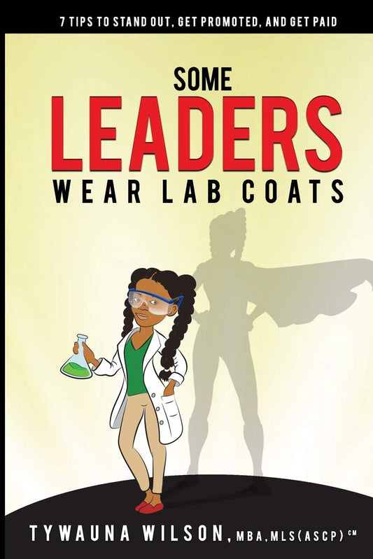 Some Leaders Wear Lab Coats: 7 Tips to Stand Out, Get Promoted, and Get Paid