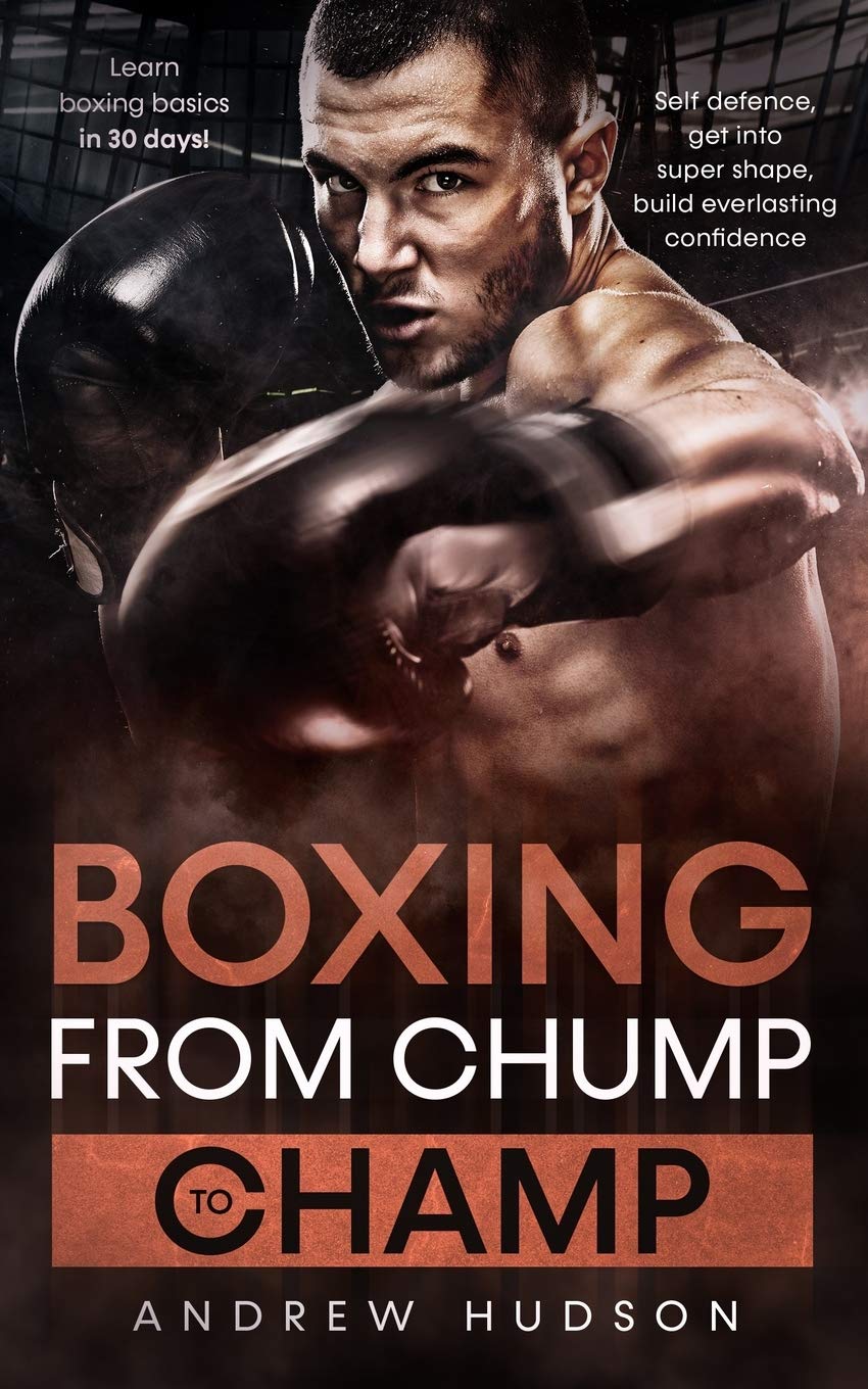 Boxing - From Chump to Champ: Learn boxing basics in 30 Days! Self defense, Get into super shape, Build everlasting confidence. (The Chump to Champ Collection)