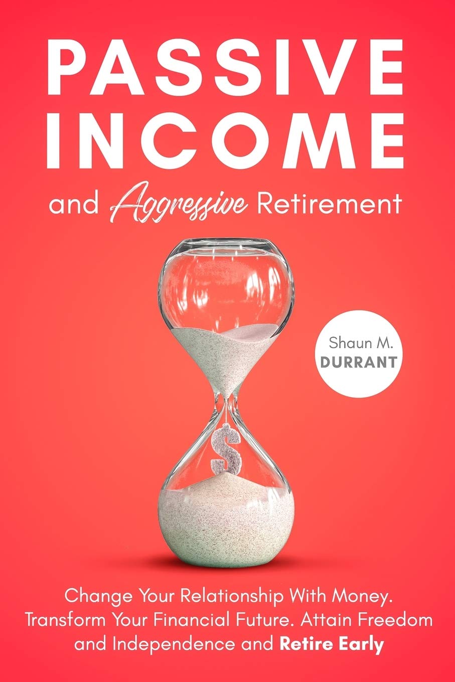 Passive Income and Aggressive Retirement: Change Your Relationship With Money. Transform Your Financial Future. Attain Freedom and Independence and Retire Early. (Business Guides for Beginners)