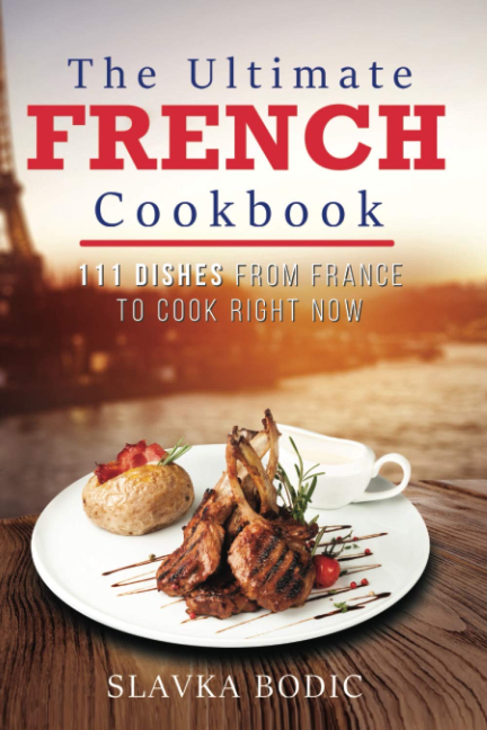 The Ultimate French Cookbook: 111 Dishes From France To Cook Right Now (World Cuisines)