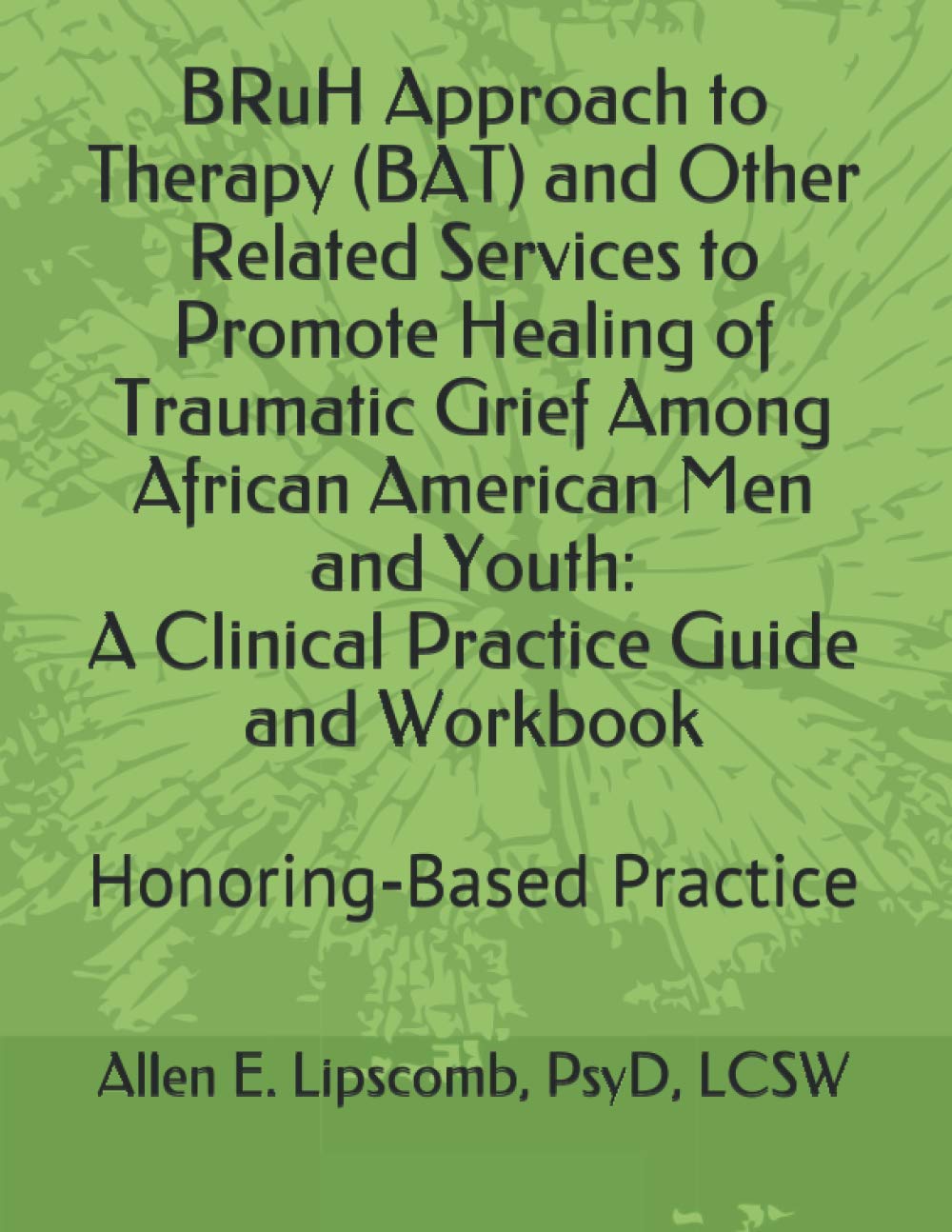 BRuH Approach to Therapy (BAT) and Other Related Services to Promote Healing of Traumatic Grief Among African American Men and Youth: A Clinical ... Workbook: Honoring-Based Practice Approach