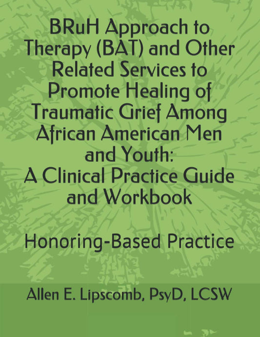BRuH Approach to Therapy (BAT) and Other Related Services to Promote Healing of Traumatic Grief Among African American Men and Youth: A Clinical ... Workbook: Honoring-Based Practice Approach