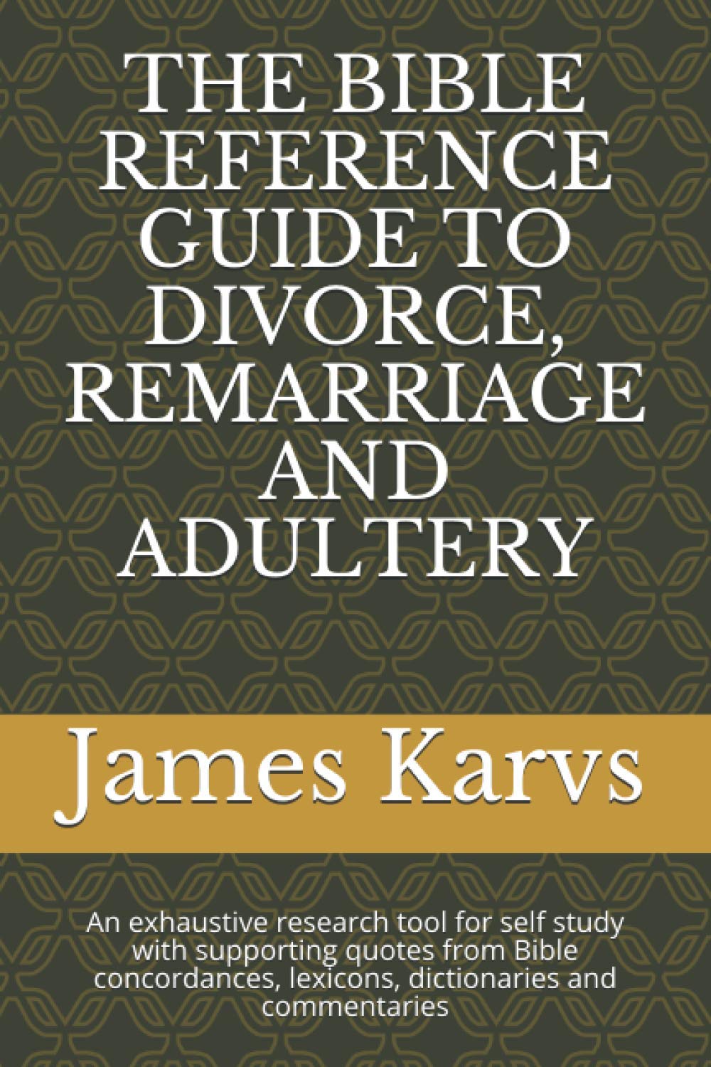 THE BIBLE REFERENCE GUIDE TO DIVORCE, REMARRIAGE AND ADULTERY: An exhaustive research tool for self study with supporting quotes from Bible concordances, lexicons, dictionaries and commentaries