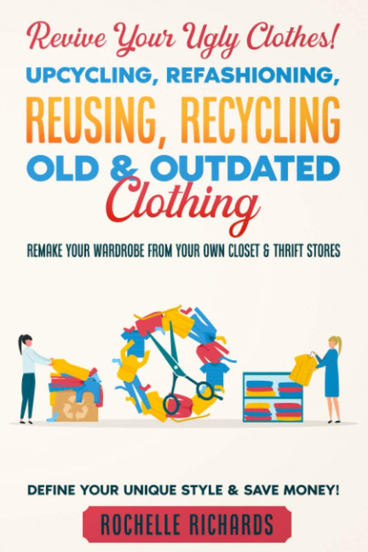 Revive Your Ugly Clothes! Upcycling, Refashioning, Reusing, Recycling Old & Outdated Clothing: Remake Your Wardrobe from Your Own Closet & Thrift Stores - Define Your Unique Style & Save Money! - 8625
