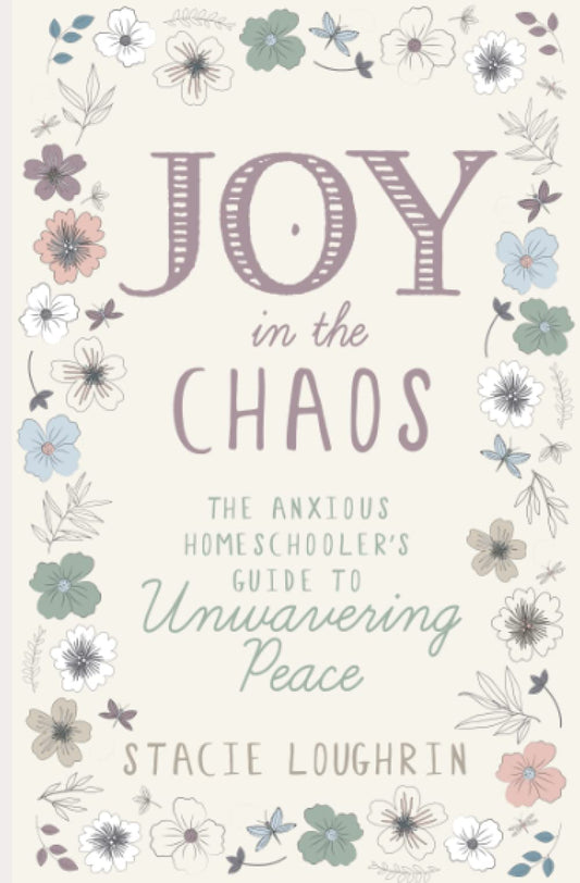 Joy in the Chaos: The Anxious Homeschooler's Guide to Unwavering Peace