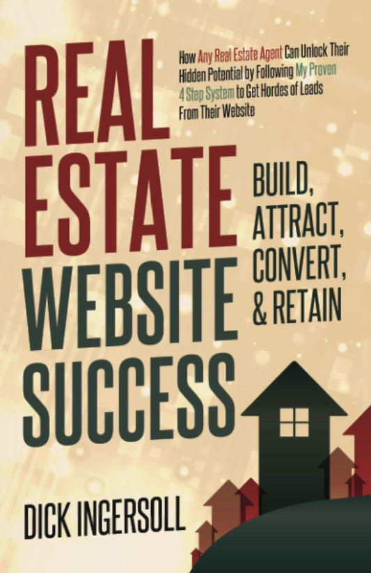 Real Estate Website Success – Build, Attract, Convert, & Retain: How Any Real Estate Agent Can Unlock Their Hidden Potential by Following My Proven 4-Step System to Get Hordes of Website Leads - 7845