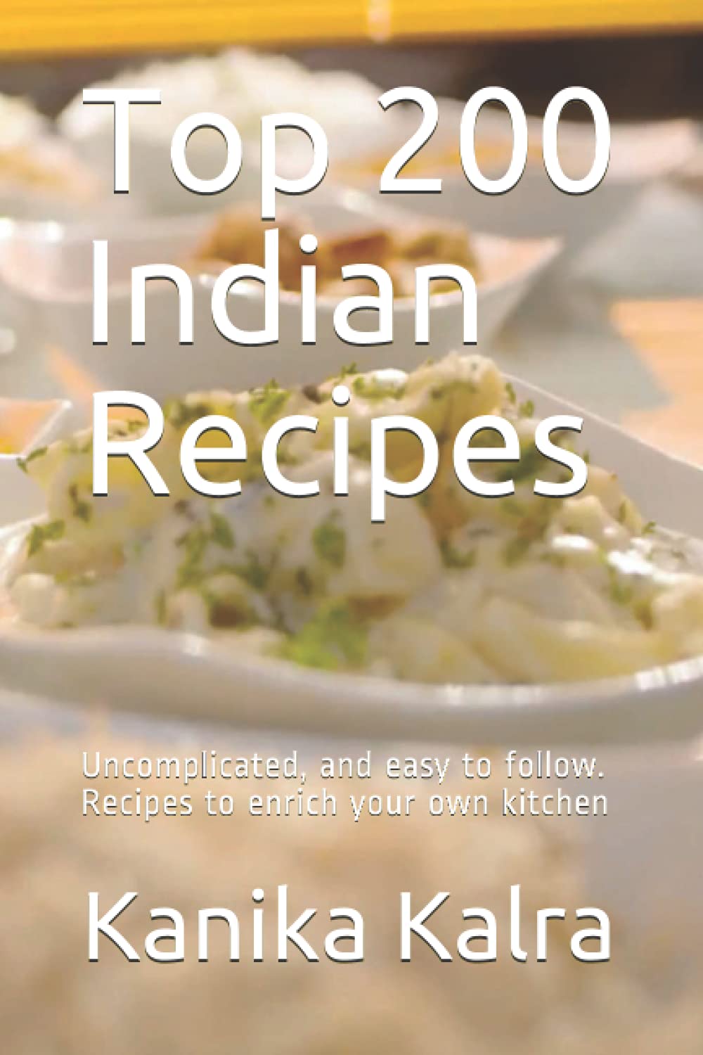 Top 200 Indian Recipes: Uncomplicated, and easy to follow. Recipes to enrich your own kitchen