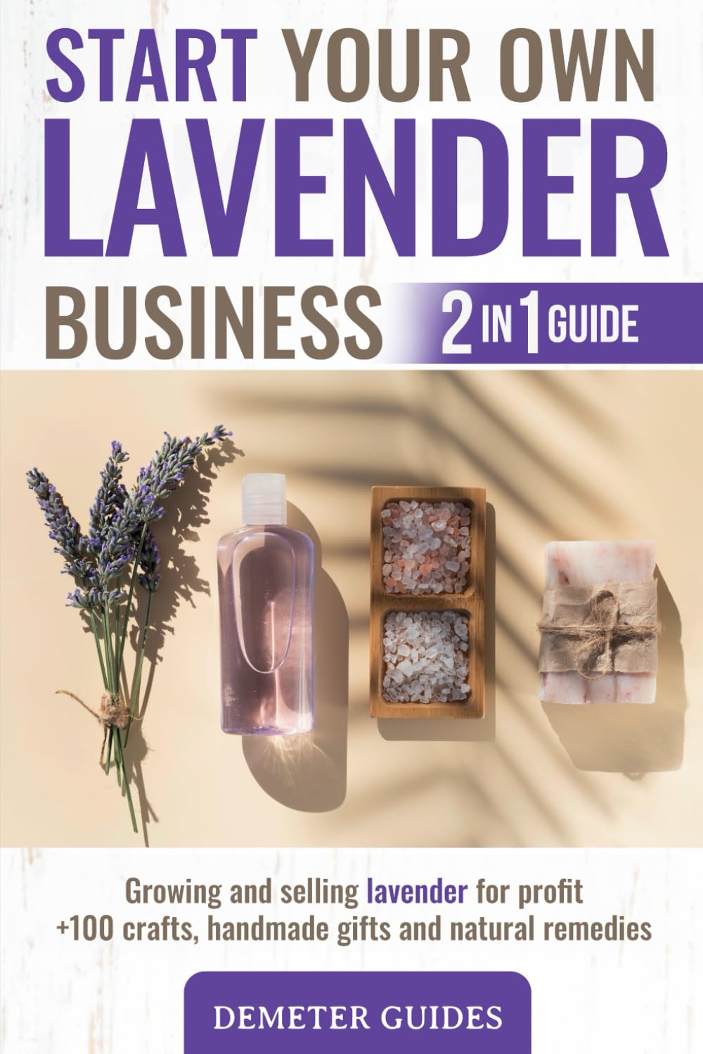 START YOUR OWN LAVENDER BUSINESS: 2 in 1 guide - growing and selling lavender for profit +100 crafts, handmade gifts and natural remedies