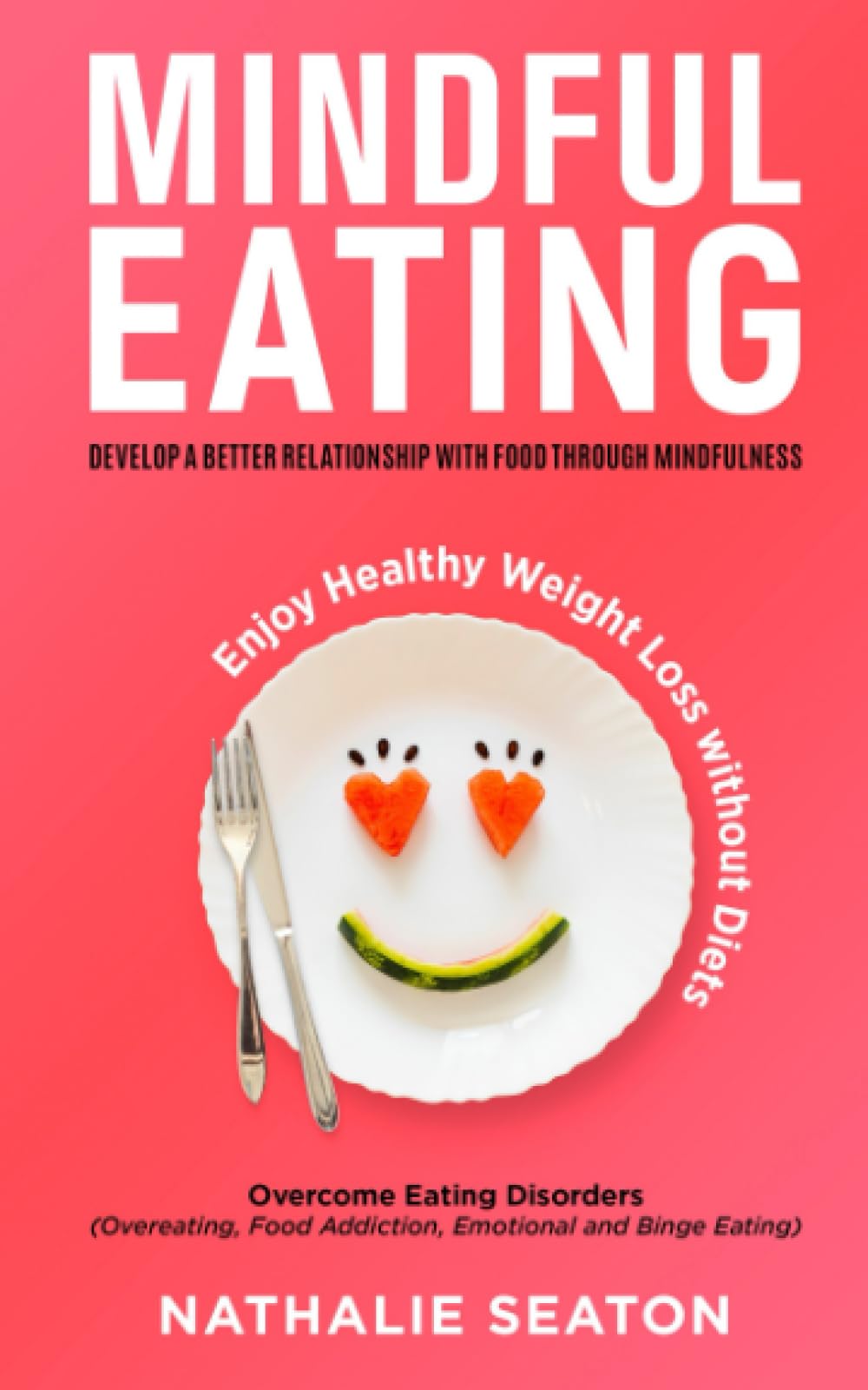 Mindful Eating: Develop a Better Relationship with Food through Mindfulness, Overcome Eating Disorders (Overeating, Food Addiction, Emotional and Binge Eating), Enjoy Healthy Weight Loss without Diets