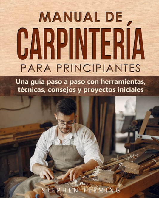 Manual de carpintería para principiantes: Una guía paso a paso con herramientas, técnicas, consejos y proyectos iniciales (DIY Spanish) (Spanish Edition)