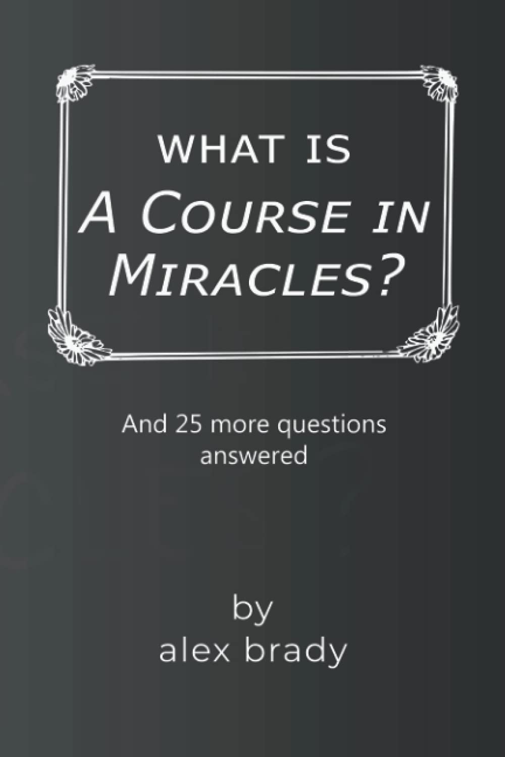 What is A Course in Miracles?: 26 ACIM Questions with alexbrady answers