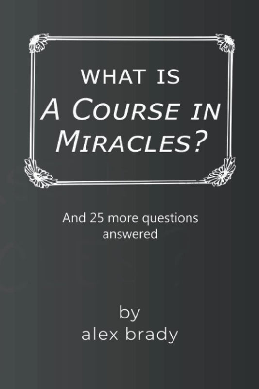 What is A Course in Miracles?: 26 ACIM Questions with alexbrady answers