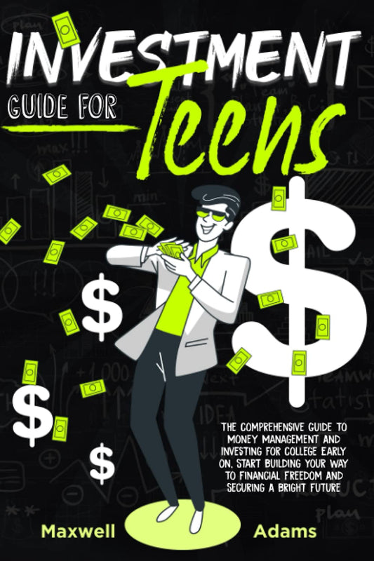 Investment Guide For Teens: The Comprehensive Guide To Money Management And Investing For College Early On, Start Building Your Way To Financial Freedom And Securing A Bright Future