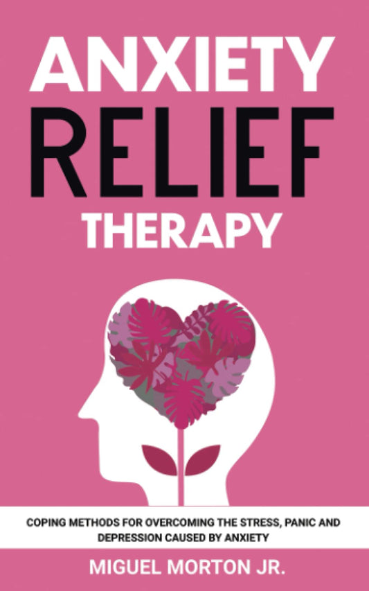 ANXIETY RELIEF THERAPY: COPING METHODS FOR OVERCOMING THE STRESS, PANIC AND DEPRESSION CAUSED BY ANXIETY