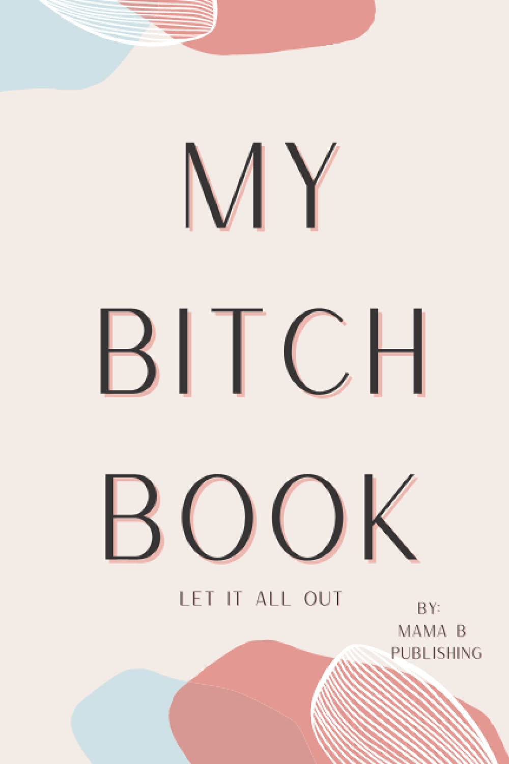 MY BITCH BOOK: THERAPEUTIC JOURNAL FOR EVERYDAY BITCHING