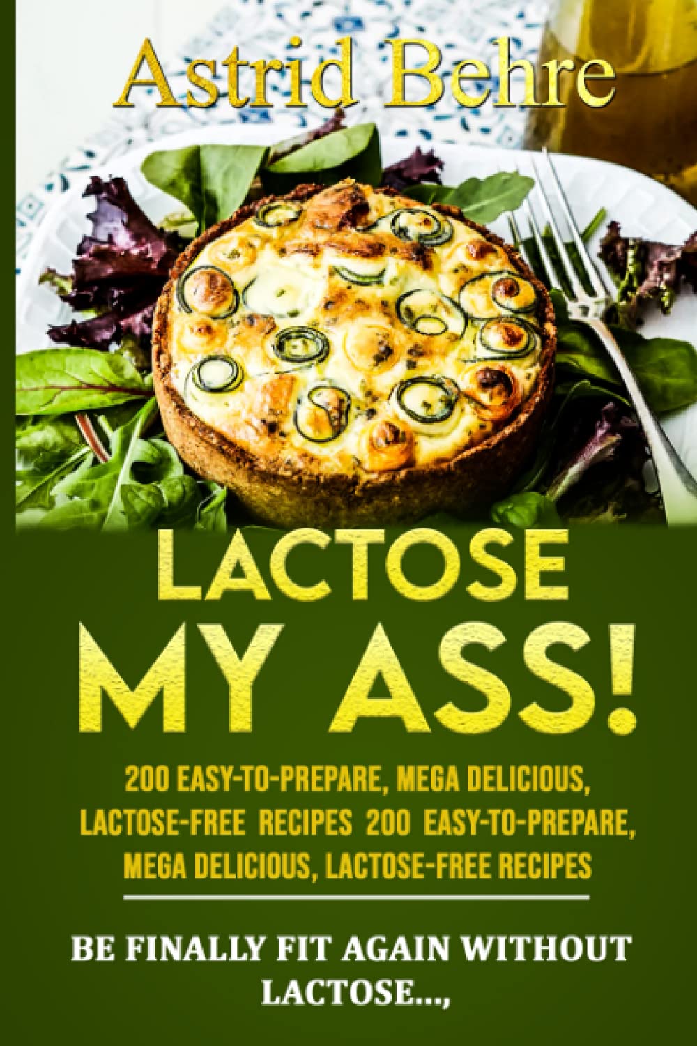 LACTOSE, MY ASS! 200 easy-to-prepare, mega delicious, lactose-free recipes: Be finally fit again without lactose...