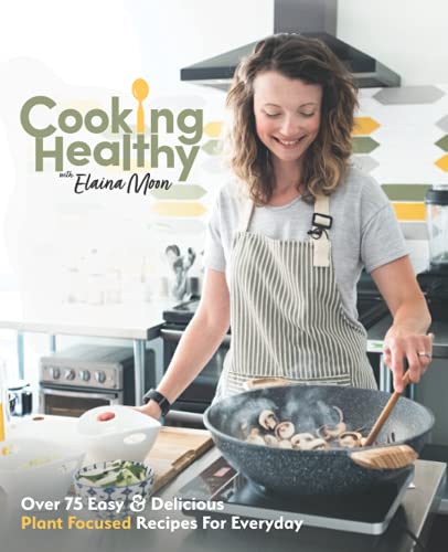 Cooking Healthy Cookbook: Over 75 Easy & Delicious Plant Focused Recipes For Everyday