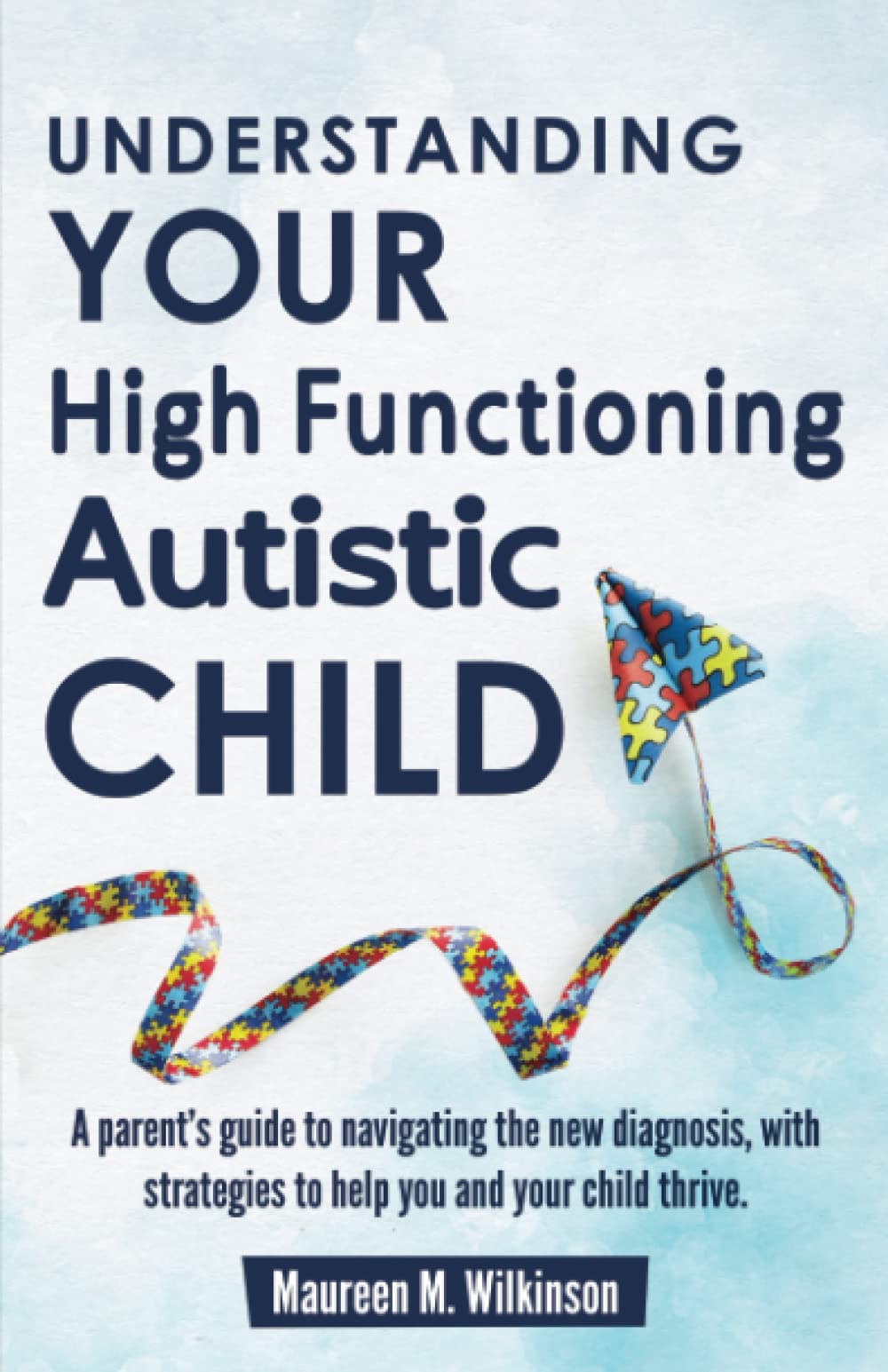 Understanding Your High Functioning Autistic Child: A Parent’s Guide To Navigating The New Diagnosis, With Strategies To Help You And Your Child Thrive.