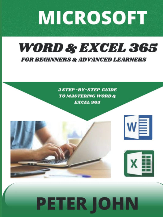 MICROSOFT WORD & EXEL 365 FOR BEGINNERS & ADVANCED LEARNERS: A STEP-BY-STEP PRACTICAL GUIDE TO MASTERING WORD & EXCEL 365