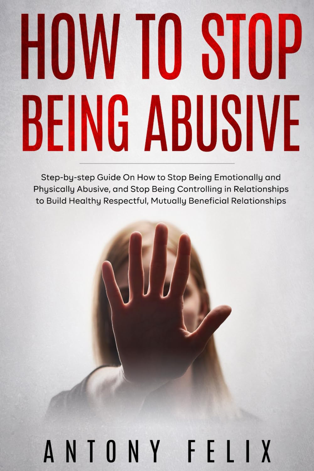 How to Stop Being Abusive: Step-by-step Guide On How to Stop Being Emotionally and Physically Abusive, and Stop Being Controlling in Relationships (Transform yourself) - 7339