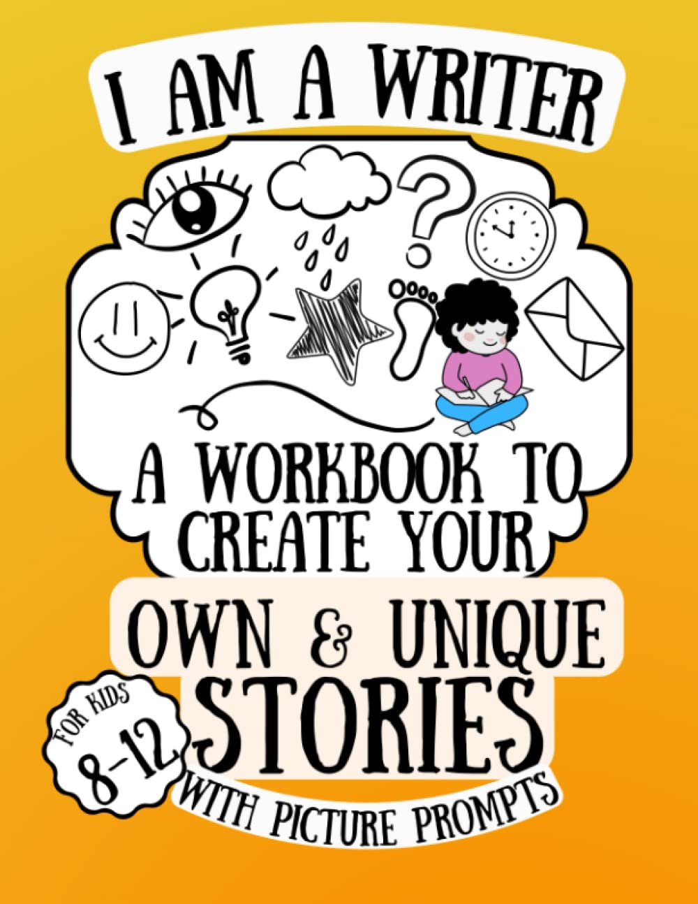 I am a Writer! A Workbook to Create Your Own & Unique Stories with Picture Prompts for Kids 8-12: A Notebook to practice Creative Storytelling and Writing Skills (I am a Writer Series)
