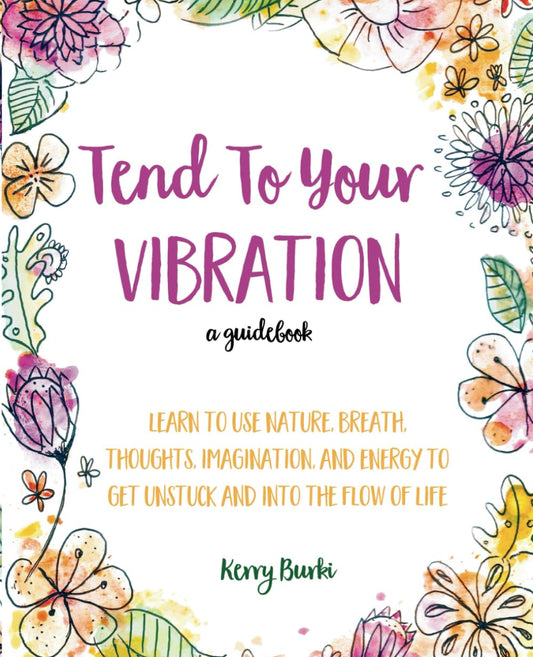 Tend To Your Vibration: A guidebook: Learn how to use nature, breath, thoughts, imagination, and energy to get unstuck and into the flow of life. - 5446