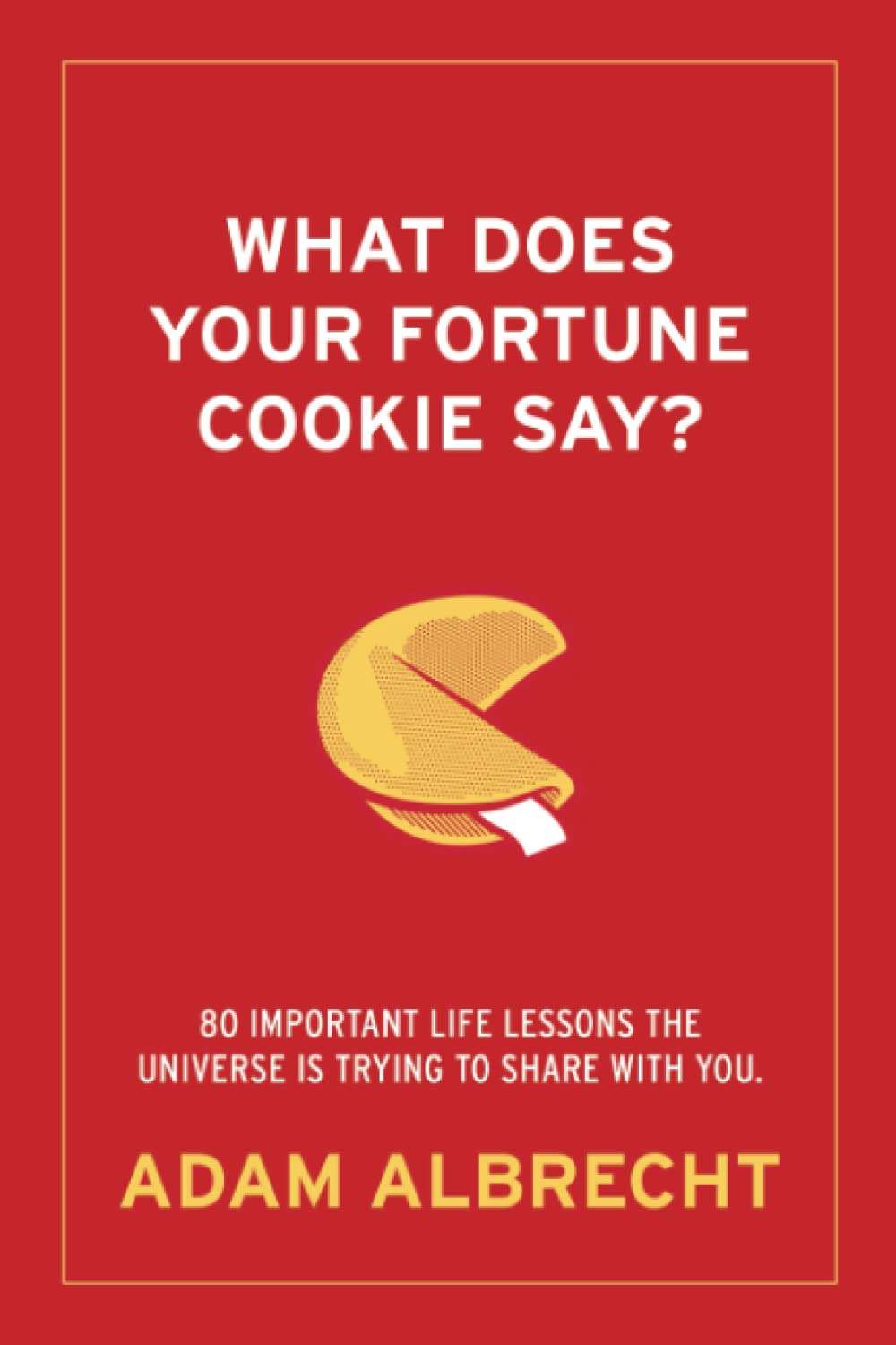 What Does Your Fortune Cookie Say?: 80 Important Life Lessons The Universe Is Trying To Share With You. - 7797